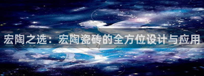 金年会体育官网：宏陶之选：宏陶瓷砖的全方位设计与应用